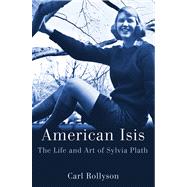 American Isis : The Life and Art of Sylvia Plath