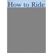 How to Ride : A Complete Professional Riding Course - from G..., 9781780190471