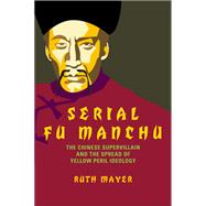 Serial Fu Manchu: The Chinese Supervillain and the Spread of Yellow Peril Ideology,9781439910566 Serial Fu Manchu: The Chinese Supervillain and the Spread of Yellow Peril Ideology,9781439910566