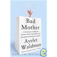 Bad Mother : A Chronicle of Maternal Crimes, Minor Calamitie..., 9780767930697