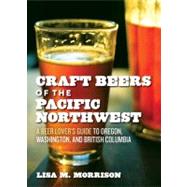 Craft Beers of the Pacific Northwest : A Beer Lover's Guide ..., 9781604690897