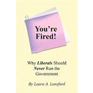You're Fired! : Why Liberals Should Never Run the Government, 9781450021265