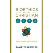 Bioethics and the Christian Life : A Guide to Making Difficu..., 9781433501449