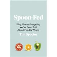 Spoon-Fed Why Almost Everything Weve Been Told About Food is Wrong