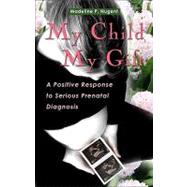 My Child, My Gift : A Positive Response to Serious Prenatal ..., 9781565482913