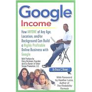 Google Income: How Anyone of Any Age, Location, And/Or Background Can Build a Highly Profitable Online Business With Google