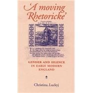 A Moving Rhetoricke: Gender and Silence in Early Modern Engl..., 9780719083259