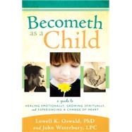 Becometh As a Child : A Guide to Healing Emotionally, Growin..., 9781599553313