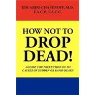 How Not to Drop Dead! : A Guide for Prevention of 201 Causes..., 9781441513564