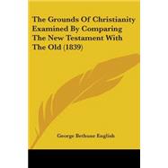 The Grounds Of Christianity Examined By Comparing The New Te..., 9780548693599