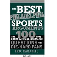 The Best Philadelphia Sports Arguments: The 100 Most Controv..., 9781402214127