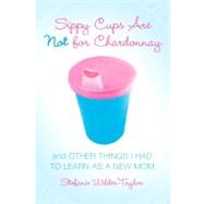 Sippy Cups Are Not for Chardonnay : And Other Things I Had to Learn as a New Mom,9781416915065 Sippy Cups Are Not for Chardonnay : And Other Things I Had to Learn as a New Mom,9781416915065