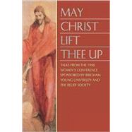 May Christ Lift Thee Up : Selections from the 1998 Women's Conference Sponsored by Brigham Young University and the Relief Society,9781573455220 May Christ Lift Thee Up : Selections from the 1998 Women's Conference Sponsored by Brigham Young University and the Relief Society,9781573455220