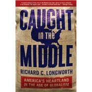 Caught in the Middle : America's Heartland in the Age of Glo..., 9781596915909