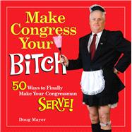 Make Congress Your Bitch : 50 Ways to Finally Make Your Cong..., 9781449426156
