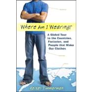 Where Am I Wearing? : A Global Tour to the Countries, Factor..., 9780470376546