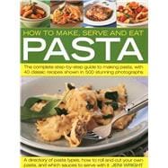 How to Make, Serve and Eat Pasta : The Complete Step-by-Step..., 9781844766611
