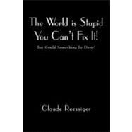 The World Is Stupid-you Can't Fix It!: But Could Something B..., 9781450276672
