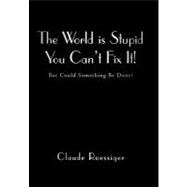 The World Is Stupid-you Can't Fix It!: But Could Something B..., 9781450276689
