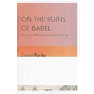 On the Ruins of Babel : Architectural Metaphor in German Tho..., 9780801476761