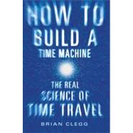 How to Build a Time Machine : The Real Science of Time Travel