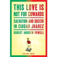 This Love Is Not For Cowards: Salvation and Soccer in Ciudad..., 9781608197163