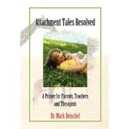 Attachment Tales Resolved: A Primer for Parents, Teachers an..., 9781453547267