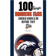 100 Things Broncos Fans Should Know and Do Before They Die, 9781600787324