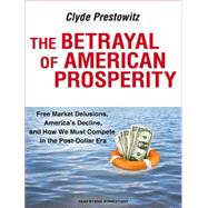 The Betrayal of American Prosperity: Free Market Delusions, ..., 9781400147441