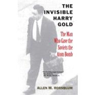 The Invisible Harry Gold; The Man Who Gave the Soviets the A..., 9780300177572