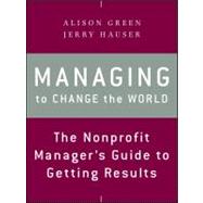 Managing to Change the World : The Nonprofit Manager's Guide..., 9781118137611