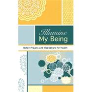 Illumine My Being : Bahá'à Prayers and Meditations for Hea..., 9781931847698