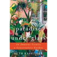 Paradise under Glass : An Amateur Creates a Conservatory Gar..., 9780061547744
