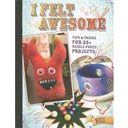 I Felt Awesome : Tips and Tricks for 35+ Needle-Poked Projec..., 9781600617928