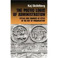 The Poetic Logic of Administration: Styles and Changes of Style in the Art of Organizing,9780415868259 The Poetic Logic of Administration: Styles and Changes of Style in the Art of Organizing,9780415868259