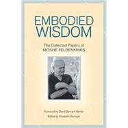 Embodied Wisdom : The Collected Papers of Moshe Feldenkrais, 9781556439063