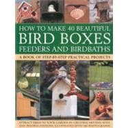 How to Make 40 Beautiful Bird Boxes, Feeders and Birdbaths : Attract Birds to Your Farden by Creating Nesting Sites and Feeding Stations, Illustrated with 380 P