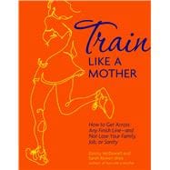 Train Like a Mother : How to Get Across Any Finish Line--And..., 9781449409869